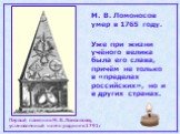 М. В. Ломоносов умер в 1765 году. Уже при жизни учёного велика была его слава, причём не только в «пределах российских», но и в других странах. Первый памятник М. В. Ломоносову, установленный на его родине в 1791г