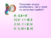 Помогите клоуну разобраться, где и какие он допустил ошибки? 0 : 5,6 = 0 15,9 ∙ 1 = 1 ,9 6 3,14 : 1 = ,14 0 ∙ 5,16 = 5,16 0