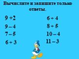 Вычислите и запишите только ответы. 9 – 4 7 – 5 6 + 3 6 + 4 8 + 5 10 – 4 11 – 3