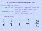 Как правильно читать обыкновенную дробь? При чтении дробей надо помнить: ЧИСЛИТЕЛЬ дроби – количественное числительное женского рода (одна, две, три, восемь, двадцать одна…) ЗНАМЕНАТЕЛЬ дроби – порядковое числительное (седьмая, сотая, тридцать пятая…). Прочитай дробь!