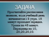 Просчитайте расписание звонков, если учебный день начинается с 8 утра. 15 минут проходит зарядка. Уроки по 45 минут. Перемены по 10, 20,20,20,10. ЗАДАЧА