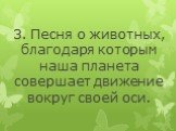 3. Песня о животных, благодаря которым наша планета совершает движение вокруг своей оси.