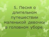 5. Песня о длительном путешествии маленькой девочки в головном уборе.