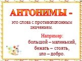 АНТОНИМЫ -. Например: большой – маленький, бежать – стоять, зло – добро. это слова с противоположным значением.