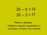 11 + 9 = 20 – 6 = 20 – 3 = Решите примеры. Найдите лишнее выражение и докажите, почему оно лишнее. 20 14 17