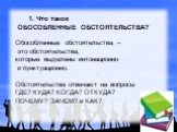 1. Что такое ОБОСОБЛЕННЫЕ ОБСТОЯТЕЛЬСТВА? Обособленные обстоятельства – это обстоятельства, которые выделены интонационно и пунктуационно. Обстоятельства отвечают на вопросы ГДЕ? КУДА? КОГДА? ОТКУДА? ПОЧЕМУ? ЗАЧЕМ? и КАК?