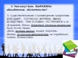 2. Чем могут быть ВЫРАЖЕНЫ обособленные обстоятельства? 5. существительными с производными предлогами БЛАГОДАРЯ, СОГЛАСНО, ВОПРЕКИ, ВВИДУ, ВСЛЕДСТВИЕ, ПРИ УСЛОВИИ, ПО ПРИЧИНЕ и т.п. (В комнате Елены, благодаря плотным занавескам, было почти темно. Дети, вопреки морозу, вышли погулять. Детям, по прич