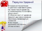 Переулок Ударений. Я травянистое растение С цветком сиреневого цвета, Но переставьте ударение, И превращаюсь я в конфету. (Ирис-ирис) Я сборник карт; от ударения Зависят два моих значения: Захочешь-превращусь в название Блестящей, шелковистой ткани я. (Атлас-атлас)