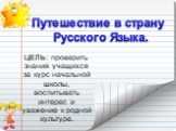 Путешествие в страну Русского Языка. ЦЕЛЬ: проверить знания учащихся за курс начальной школы, воспитывать интерес и уважение к родной культуре.