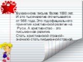 Буквенному письму более 1000 лет. И это тысячелетие отсчитывается от 988 года. Это год официального принятия христианской религии на Руси. А христианство – это письменная религия. Стать христианской страной - значило стать письменной страной.