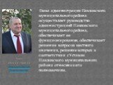 Глава администрации Павловского муниципального района осуществляет руководство администрацией Павловского муниципального района, обеспечивает ее функционирование, обеспечивает решение вопросов местного значения, решение которых в соответствии с Уставом Павловского муниципального района отнесено к ег