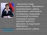 Заместитель главы администрации Павловского муниципального района осуществляет деятельность по вопросам социальной, молодежной политики, социальной защиты, трудовой занятости населения на территории Павловского муниципального района. Заместитель главы администрации Павловского муниципального района 