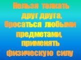 Нельзя толкать друг друга, бросаться любыми предметами, применять физическую силу