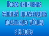 После окончания занятий производить посильную уборку в классе