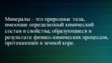 Минералы – это природные тела, имеющие определенный химический состав и свойства; образующиеся в результате физико-химических процессов, протекающих в земной коре.