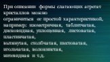 При описании формы слагающих агрегат кристаллов можно ограничиться ее простой характеристикой, например: изометричная, таблитчатая, дисковидная, уплощенная, листоватая, пластинчатая, вытянутая, столбчатая, шестоватая, игольчатая, волокнистая, нитевидная и т.д.