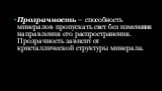 Прозрачность — способность минералов пропускать свет без изменения направления его распространения. Прозрачность зависит от кристаллической структуры минерала.