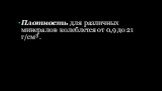 Плотность для различных минералов колеблется от 0,9 до 21 г/см³.