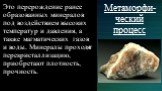 Это перерождение ранее образованных минералов под воздействием высоких температур и давления, а также магматических газов и воды. Минералы проходят перекристаллизацию, приобретают плотность, прочность. Метаморфи-ческий процесс