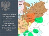 Выберите, какая из территорий больше подходит для обозначения Руси к 1462 году. Обоснуйте свой выбор.