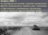 Апрель 1943 г. На центральном участке советско-германского фронта образовалась Курская дуга- орловская и белгородская группировки противника грозили прорвать фронт советских войск.