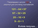 Переведем число 121 в двоичную систему счисления. 121 – 64 = 57 57 – 32 = 25 25 – 16 = 9 9 – 8 = 1. В итоге получим…