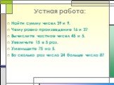 Устная работа: Найти сумму чисел 39 и 9. Чему равно произведение 16 и 3? Вычислите частное чисел 45 и 5. Увеличьте 15 в 5 раз. Уменьшите 75 на 5. Во сколько раз число 24 больше числа 8?