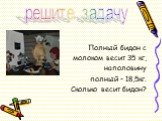 Полный бидон с молоком весит 35 кг, наполовину полный – 18,5кг. Сколько весит бидон? решите задачу