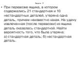 Задача 2. При перевозке ящика, в котором содержались 21 стандартная и 10 нестандартных деталей, утеряна одна деталь, причем неизвестно какая. На удачу извлеченная (после перевозки) из ящика деталь оказалась стандартной. Найти вероятность того, что была утеряна: а) стандартная деталь; б) нестандартна