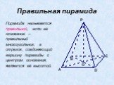 Правильная пирамида. Пирамида называется правильной, если её основание – правильный многоугольник, а отрезок, соединяющий вершину пирамиды с центром основания, является её высотой.