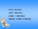 13,75 * 10=137,5 1,672 * 100=167,2 0,3562 * 1 000=356,2 999,824 * 10 000 = 9 998 240