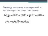 Перевод числе из восьмеричной в десятичную систему счисления. 67,58=6*81 + 7*80 + 5*8-1 = 6*8 + 7*1 + 5*1/8=55,625