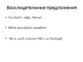 Восклицательные предложения. For God’s sake, Henry! What wonderful weather! He is such a bore! (He’s so boring!)