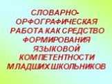 СЛОВАРНО-ОРФОГРАФИЧЕСКАЯ РАБОТА КАК СРЕДСТВО ФОРМИРОВАНИЯ ЯЗЫКОВОЙ КОМПЕТЕНТНОСТИ МЛАДШИХ ШКОЛЬНИКОВ