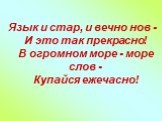 Язык и стар, и вечно нов - И это так прекрасно! В огромном море - море слов - Купайся ежечасно!