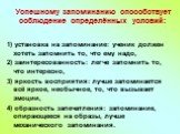 Успешному запоминанию способствует соблюдение определённых условий: 1) установка на запоминание: ученик должен хотеть запомнить то, что ему надо, 2) заинтересованность: легче запомнить то, что интересно, 3) яркость восприятия: лучше запоминается всё яркое, необычное, то, что вызывает эмоции, 4) обра