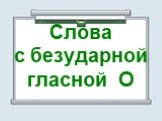 Слова с безударной гласной О