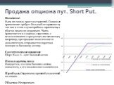 Продажа опциона пут. Short Put. Описание Одна из самых простых стратегий. Однако ее применение требует большой осторожности, так как в этом случае прибыль ограничена, а убыток ничем не ограничен. Часто применяется в сложных стратегиях с использованием страхующих составляющих, например, при продаже в