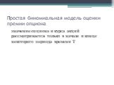 Простая биномиальная модель оценки премии опциона. значение опциона и курса акций рассматривается только в начале и конце некоторого периода времени Т