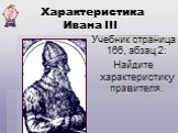 Характеристика Ивана III. Учебник страница 166, абзац 2: Найдите характеристику правителя.