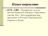 Южное направление. 1676 – 1681 – Чигиринские походы против Османской империи и Крымского ханства. Итог: Бахчисарайский мир, признание за Россией Левобережной Украины и Киева