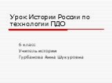 Урок Истории России по технологии ПДО. 6 класс Учитель истории Гурбанова Анна Шукуровна