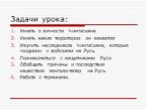 Задачи урока: Узнать о личности Чингисхана Узнать какие территории он захватил Изучить наследников Чингисхана, которые «ходили» с войсками на Русь Познакомиться с защитниками Руси Обобщить причины и последствия нашествия монголо-татар на Русь Работа с терминами.