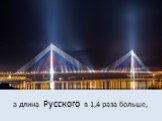 а длина Русского в 1,4 раза больше,