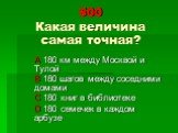 500 Какая величина самая точная? A 180 км между Москвой и Тулой B 180 шагов между соседними домами C 180 книг в библиотеке D 180 семечек в каждом арбузе