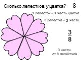 Сколько лепестков у цветка? 8. 1 лепесток – 1 часть цветка. 3 лепестка - ? части. 3 части от 8 лепестков. 3