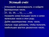 Устный счёт. Установите закономерность и найдите пропущенные числа. 27, 33, 39, …, 51, …, …, 69. Назовите самое большое число и самое маленькое число в этом ряду. Дайте характеристику этому числу. Сколько надо добавить, чтобы получить наибольшее круглое двузначное число.