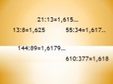 13:8=1,625 21:13=1,615… 55:34=1,617.. 144:89=1,6179… 610:377=1,618