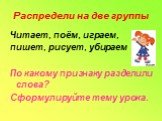 Распредели на две группы. Читает, поём, играем, пишет, рисует, убираем По какому признаку разделили слова? Сформулируйте тему урока.