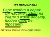 Что получилось: Барс живёт в горах. Он часами сидит на скале и ждёт добычу. Людей барс не трогает. Подчеркни главные члены предложения.